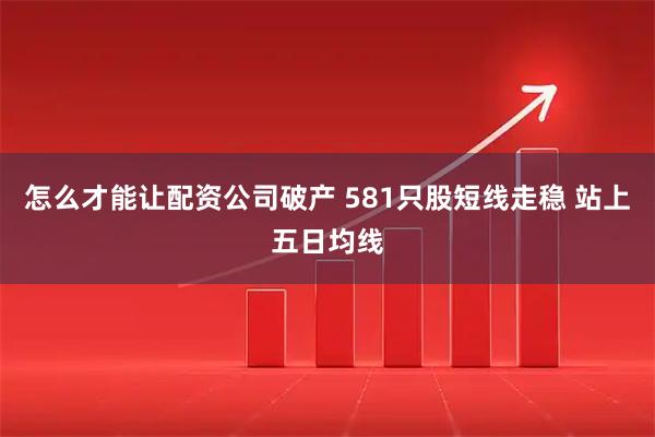怎么才能让配资公司破产 581只股短线走稳 站上五日均线