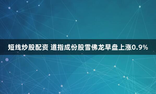 短线炒股配资 道指成份股雪佛龙早盘上涨0.9%