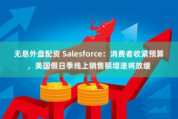 无息外盘配资 Salesforce：消费者收紧预算，美国假日季线上销售额增速将放缓