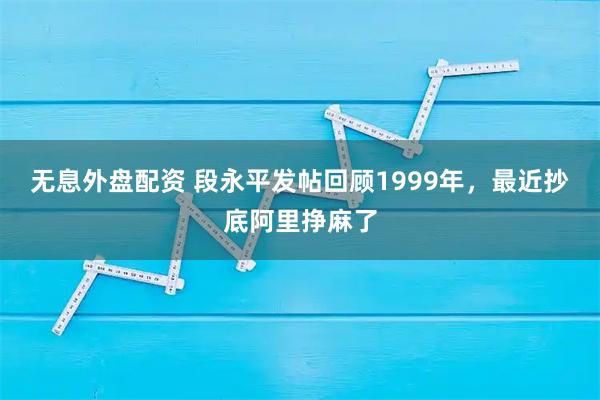 无息外盘配资 段永平发帖回顾1999年，最近抄底阿里挣麻了