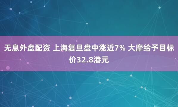 无息外盘配资 上海复旦盘中涨近7% 大摩给予目标价32.8港元