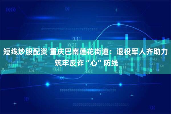 短线炒股配资 重庆巴南莲花街道：退役军人齐助力 筑牢反诈“心”防线