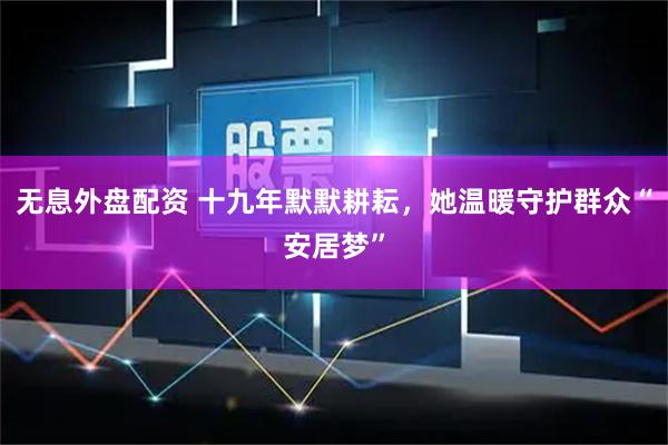无息外盘配资 十九年默默耕耘，她温暖守护群众“安居梦”