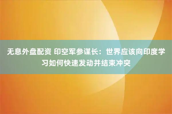 无息外盘配资 印空军参谋长：世界应该向印度学习如何快速发动并结束冲突