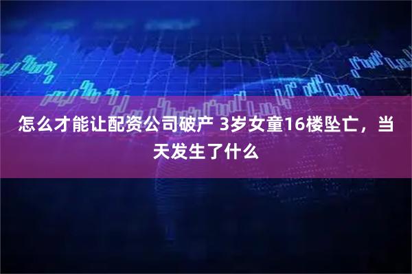 怎么才能让配资公司破产 3岁女童16楼坠亡，当天发生了什么