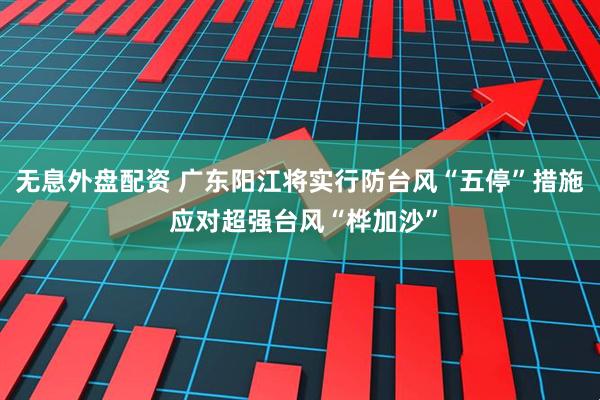 无息外盘配资 广东阳江将实行防台风“五停”措施 应对超强台风“桦加沙”