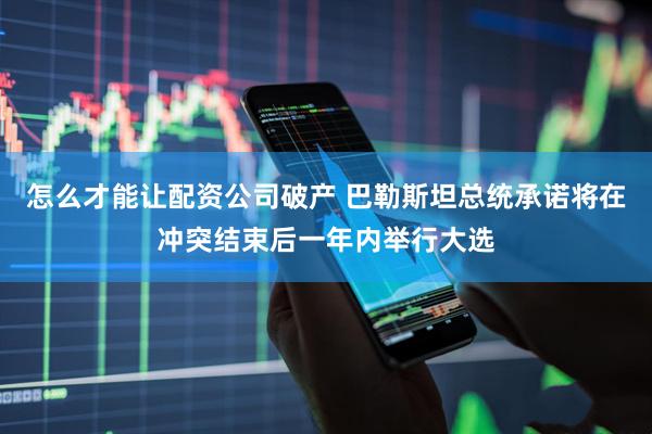 怎么才能让配资公司破产 巴勒斯坦总统承诺将在冲突结束后一年内举行大选