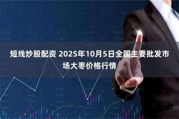 短线炒股配资 2025年10月5日全国主要批发市场大枣价格行情