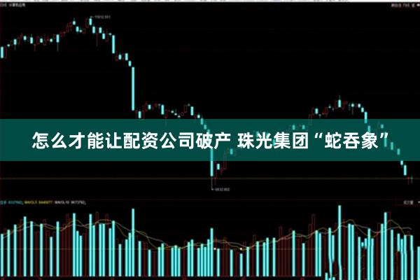 怎么才能让配资公司破产 珠光集团“蛇吞象”