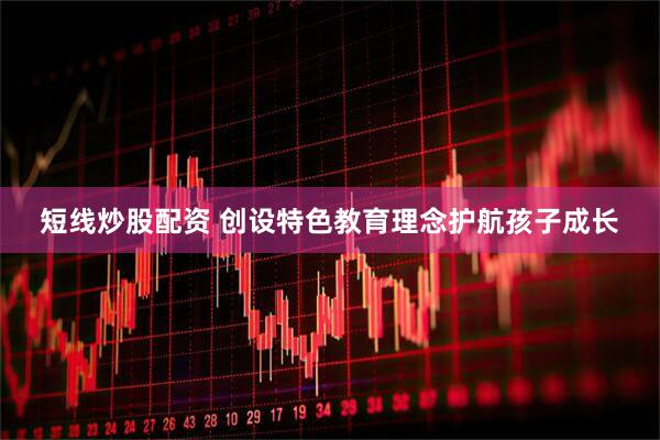短线炒股配资 创设特色教育理念护航孩子成长