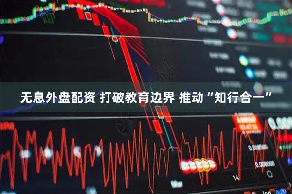 无息外盘配资 打破教育边界 推动“知行合一”