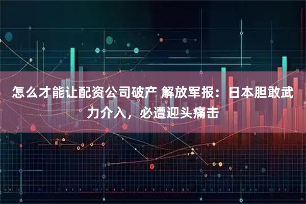 怎么才能让配资公司破产 解放军报：日本胆敢武力介入，必遭迎头痛击