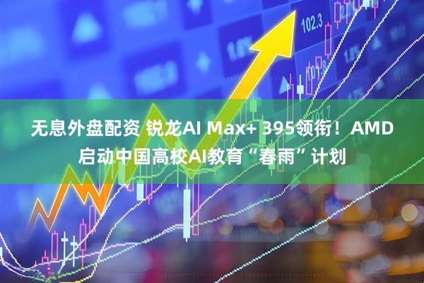 无息外盘配资 锐龙AI Max+ 395领衔！AMD启动中国高校AI教育“春雨”计划