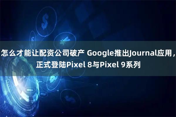 怎么才能让配资公司破产 Google推出Journal应用，正式登陆Pixel 8与Pixel 9系列