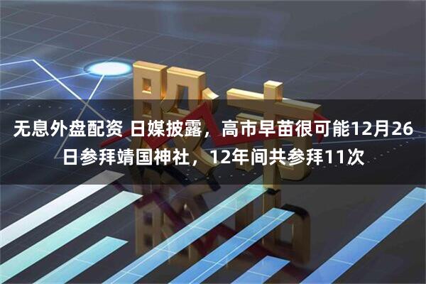 无息外盘配资 日媒披露，高市早苗很可能12月26日参拜靖国神社，12年间共参拜11次