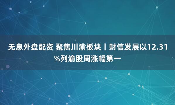 无息外盘配资 聚焦川渝板块丨财信发展以12.31%列渝股周涨幅第一