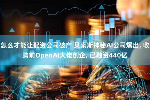 怎么才能让配资公司破产 贝索斯神秘AI公司爆出, 收购前OpenAI大佬创企, 已融资440亿