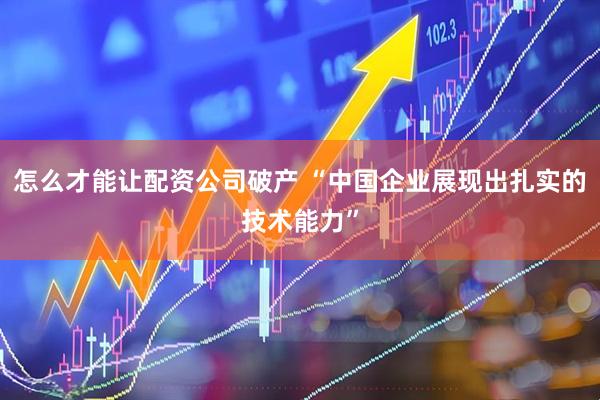 怎么才能让配资公司破产 “中国企业展现出扎实的技术能力”