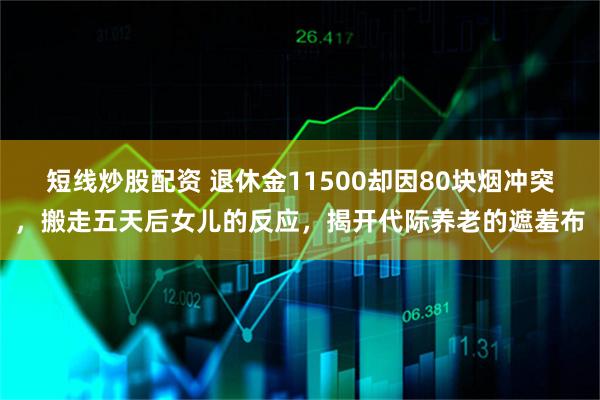 短线炒股配资 退休金11500却因80块烟冲突，搬走五天后女儿的反应，揭开代际养老的遮羞布