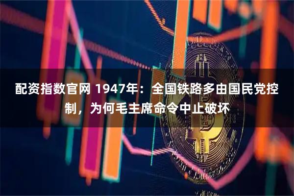 配资指数官网 1947年：全国铁路多由国民党控制，为何毛主席命令中止破坏