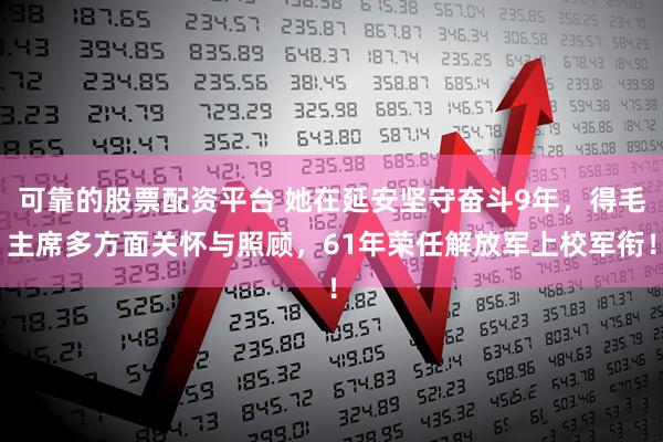 可靠的股票配资平台 她在延安坚守奋斗9年，得毛主席多方面关怀与照顾，61年荣任解放军上校军衔！