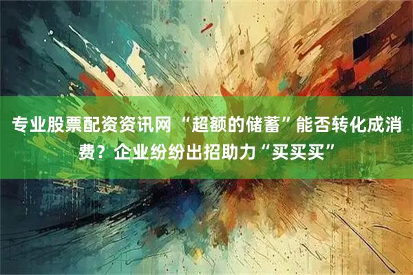 专业股票配资资讯网 “超额的储蓄”能否转化成消费？企业纷纷出招助力“买买买”