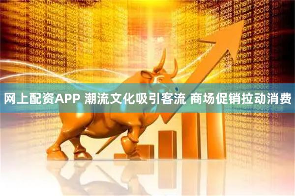 网上配资APP 潮流文化吸引客流 商场促销拉动消费