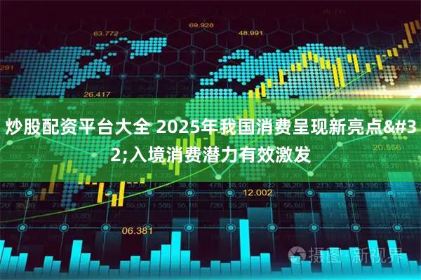 炒股配资平台大全 2025年我国消费呈现新亮点 入境消费潜力有效激发