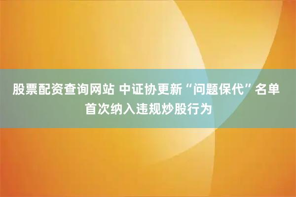 股票配资查询网站 中证协更新“问题保代”名单 首次纳入违规炒股行为