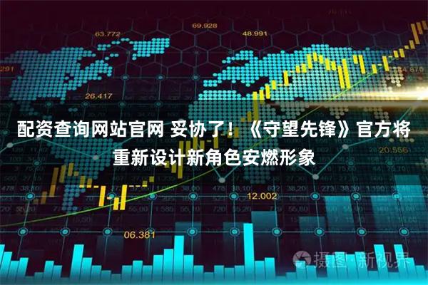 配资查询网站官网 妥协了！《守望先锋》官方将重新设计新角色安燃形象