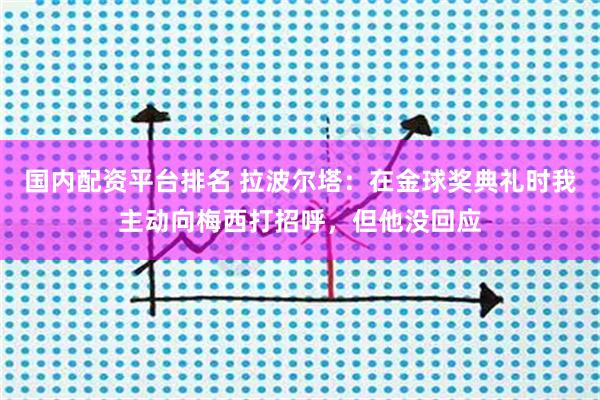 国内配资平台排名 拉波尔塔：在金球奖典礼时我主动向梅西打招呼，但他没回应