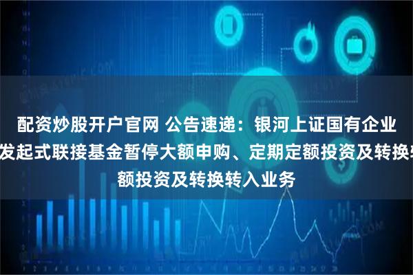 配资炒股开户官网 公告速递：银河上证国有企业红利ETF发起式联接基金暂停大额申购、定期定额投资及转换转入业务