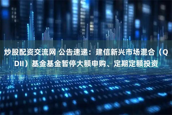 炒股配资交流网 公告速递：建信新兴市场混合（QDII）基金基金暂停大额申购、定期定额投资