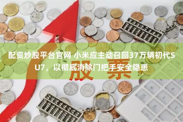 配资炒股平台官网 小米应主动召回37万辆初代SU7，以彻底消除门把手安全隐患