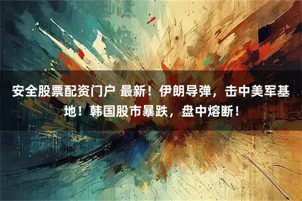 安全股票配资门户 最新！伊朗导弹，击中美军基地！韩国股市暴跌，盘中熔断！