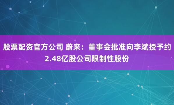 股票配资官方公司 蔚来：董事会批准向李斌授予约2.48亿股公司限制性股份
