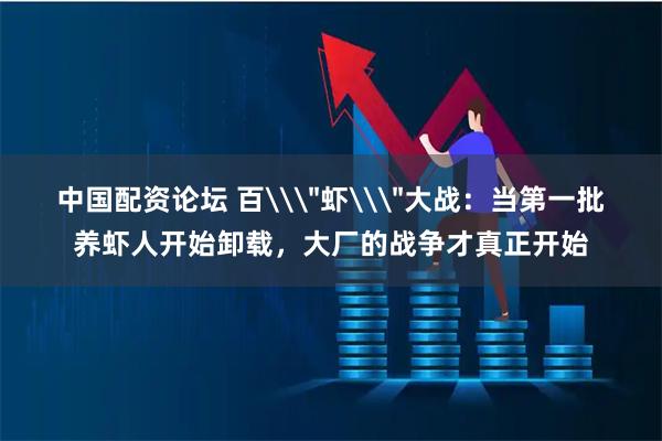 中国配资论坛 百\＂虾\＂大战：当第一批养虾人开始卸载，大厂的战争才真正开始
