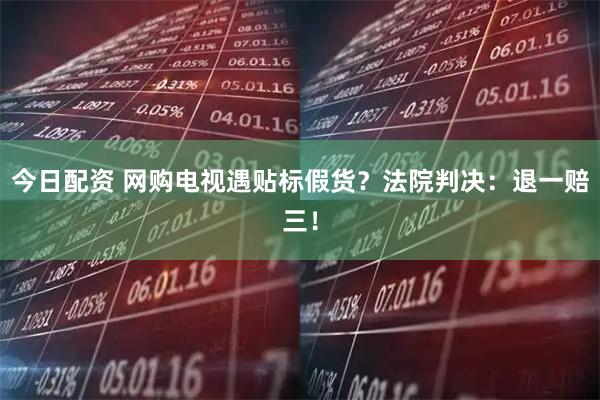 今日配资 网购电视遇贴标假货？法院判决：退一赔三！