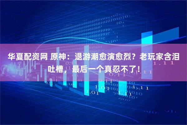 华夏配资网 原神：退游潮愈演愈烈？老玩家含泪吐槽，最后一个真忍不了！