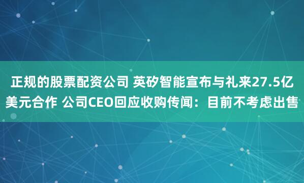 正规的股票配资公司 英矽智能宣布与礼来27.5亿美元合作 公司CEO回应收购传闻：目前不考虑出售