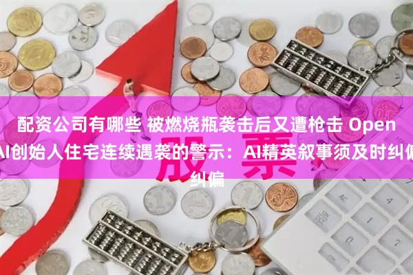 配资公司有哪些 被燃烧瓶袭击后又遭枪击 OpenAI创始人住宅连续遇袭的警示：AI精英叙事须及时纠偏