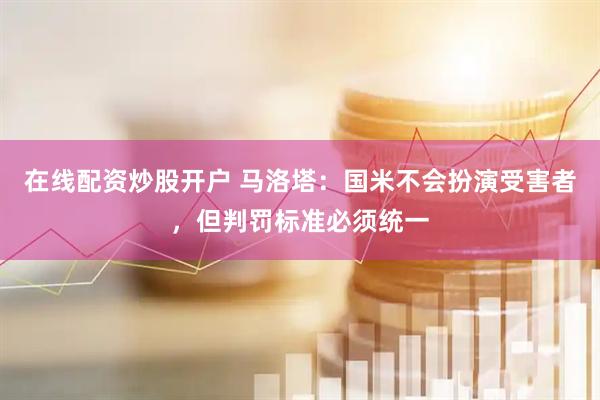 在线配资炒股开户 马洛塔：国米不会扮演受害者，但判罚标准必须统一