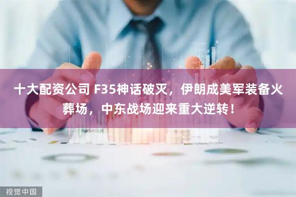十大配资公司 F35神话破灭，伊朗成美军装备火葬场，中东战场迎来重大逆转！
