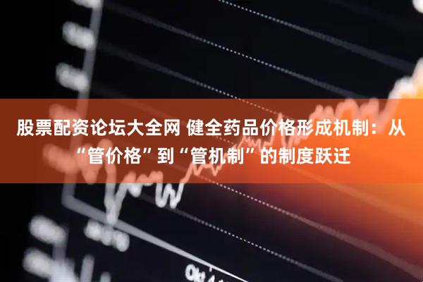 股票配资论坛大全网 健全药品价格形成机制：从“管价格”到“管机制”的制度跃迁
