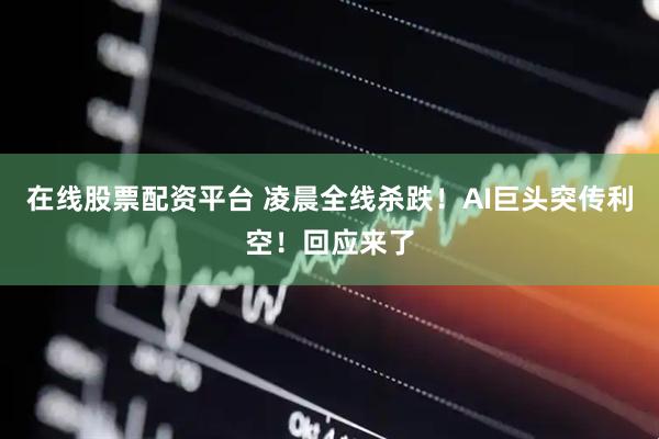 在线股票配资平台 凌晨全线杀跌！AI巨头突传利空！回应来了
