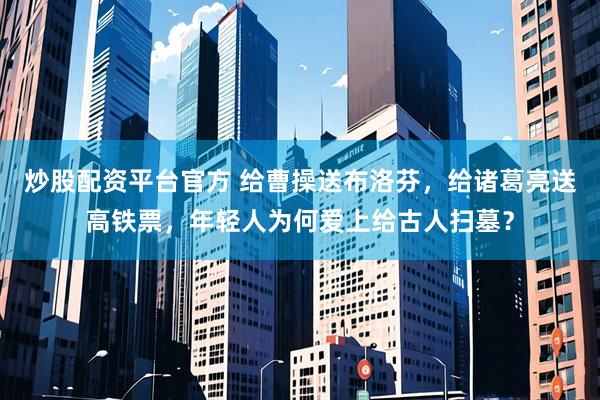 炒股配资平台官方 给曹操送布洛芬，给诸葛亮送高铁票，年轻人为何爱上给古人扫墓？