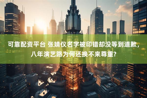 可靠配资平台 张婧仪名字被印错却没等到道歉，八年演艺路为何还换不来尊重?