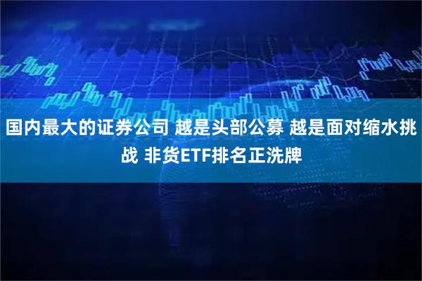 国内最大的证券公司 越是头部公募 越是面对缩水挑战 非货ETF排名正洗牌
