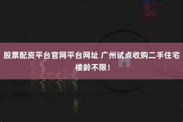 股票配资平台官网平台网址 广州试点收购二手住宅 楼龄不限！