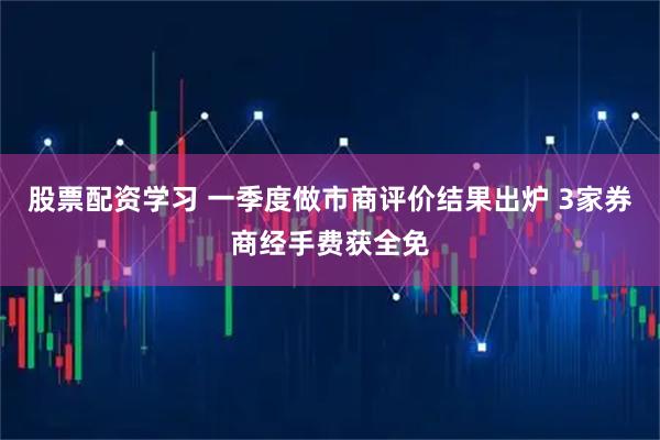 股票配资学习 一季度做市商评价结果出炉 3家券商经手费获全免